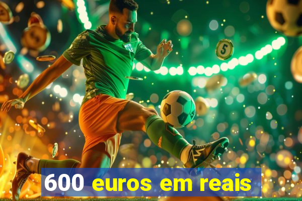 600 euros em reais